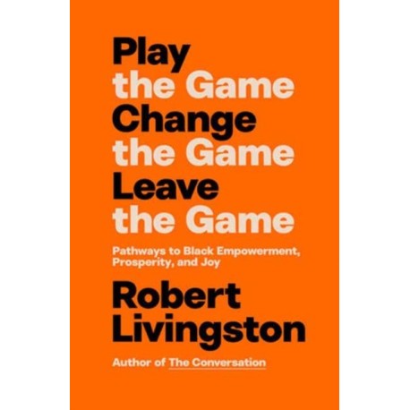 Play the Game. Change the Game. Leave the Game.: Pathways to Black Empowerment, Prosperity, and Joy