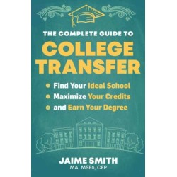 The Complete Guide to College Transfer: Find Your Ideal School, Maximize Your Credits, and Earn Your Degree
