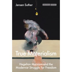 True Materialism: Hegelian Marxism and the Modernist Struggle for Freedom
