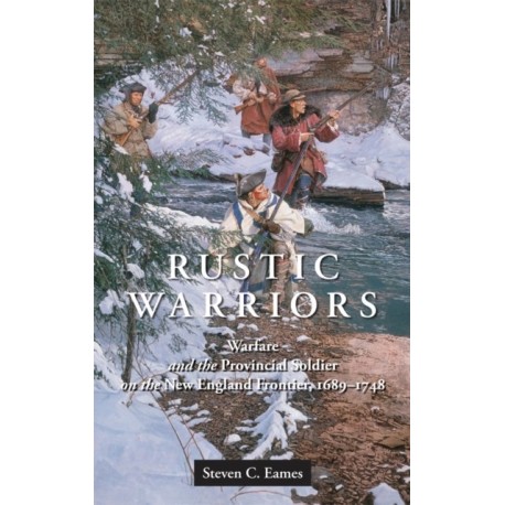 Rustic Warriors: Warfare and the Provincial Soldier on the New England Frontier, 1689-1748