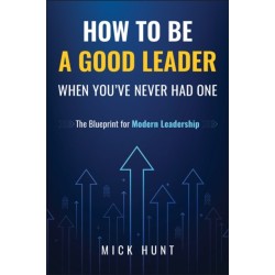 How to Be a Good Leader When You've Never had One: The Blueprint for Modern Leadership