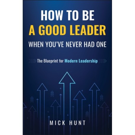 How to Be a Good Leader When You've Never had One: The Blueprint for Modern Leadership