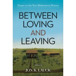 Between Loving and Leaving: Essays on the New Midwestern History