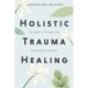 Holistic Trauma Healing: Strategies to Integrate the Body, Mind, and Spirit