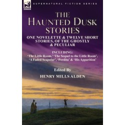 The Haunted Dusk Stories: One Novelette & Twelve Short Stories, of the Ghostly & Peculiar Including 'The Little Room, ' 'The Sequel to the Little Room', 'A Faded Scapular', 'Perdita' & 'His Apparition'