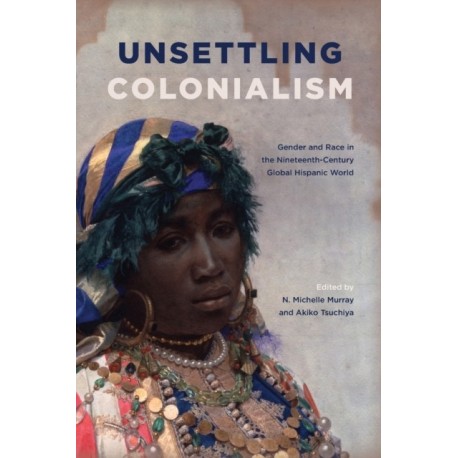 Unsettling Colonialism: Gender and Race in the Nineteenth-Century Global Hispanic World