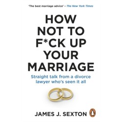How Not to F*ck Up Your Marriage: Straight talk from a divorce lawyer who’s seen it all