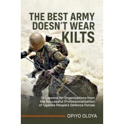 The Best Army Doesn't Wear Kilts: 10 Lessons for Organisations from the Successful Professionalisation of Uganda People’s Defence Forces