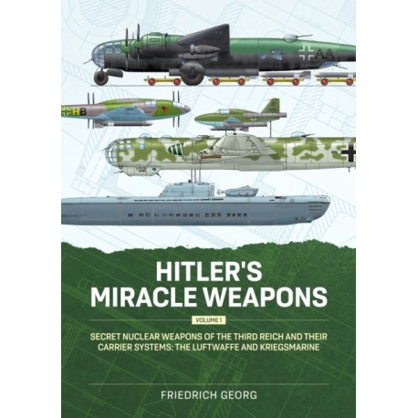 Hitler's Miracle Weapons Volume 1: Secret Nuclear Weapons of the Third Reich and their Carrier Systems The Luftwaffe & Kriegsmarine