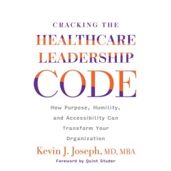 Cracking the Healthcare Leadership Code: How Purpose, Humility, and Accessibility Can Transform Your Organization: How Purpose, Humility, and Accessibility Can Transform Your Organization