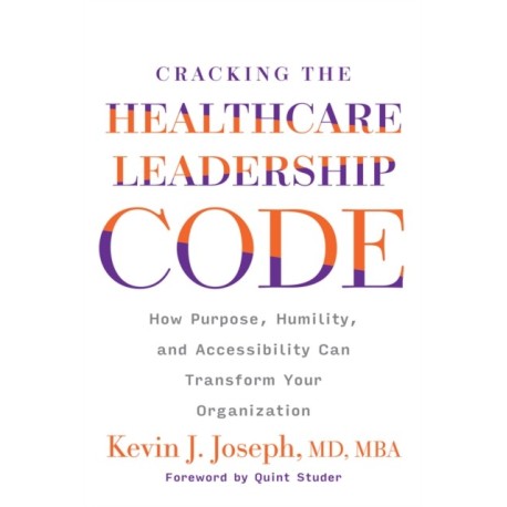 Cracking the Healthcare Leadership Code: How Purpose, Humility, and Accessibility Can Transform Your Organization: How Purpose, Humility, and Accessibility Can Transform Your Organization