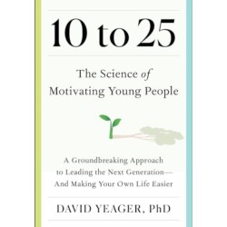 10 to 25: The Science of Motivating Young People: A Groundbreaking Approach to Leading the Next Generation-And Making Your Own Life Easier