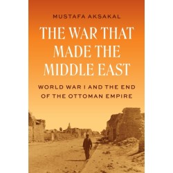 The War That Made the Middle East: World War I and the End of the Ottoman Empire