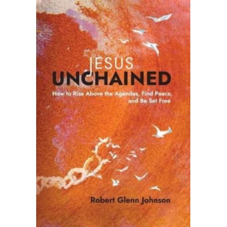 Jesus Unchained: How to Rise Above the Agendas, Find Peace, and Be Set Free