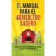 El Manual Para El Agricultor Casero: Una Guia Facil De Agricultura Casera, Urbana Y Autosuficiente