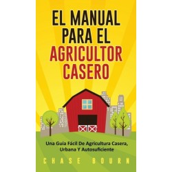 El Manual Para El Agricultor Casero: Una Guia Facil De Agricultura Casera, Urbana Y Autosuficiente