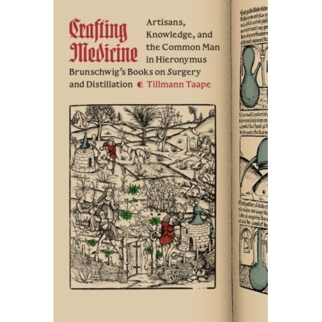 Crafting Medicine: Artisans, Knowledge, and the Common Man in Hieronymus Brunschwig's Books on Surgery and Distillation