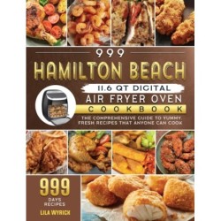999 Hamilton Beach 11.6 QT Digital Air Fryer Oven Cookbook: The Comprehensive Guide to 999 Days Yummy, Fresh Recipes that Anyone Can Cook
