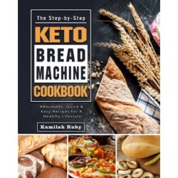 The Step-by-Step Keto Bread Machine Cookbook: Affordable, Quick & Easy Recipes for A Healthy Lifestyle