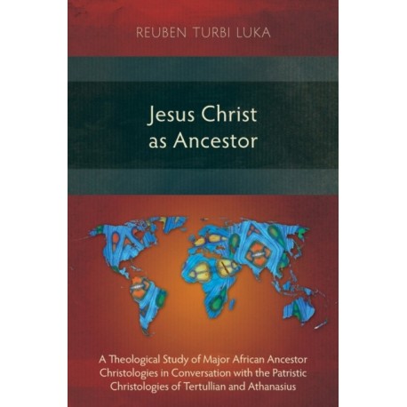 Jesus Christ as Ancestor: A Theological Study of Major African Ancestor Christologies in Conversation with the Patristic Christologies of Tertullian and Athanasius