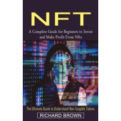 Nft: A Complete Guide for Beginners to Invest and Make Profit From Nfts (The Ultimate Guide to Understand Non-fungible Tokens)