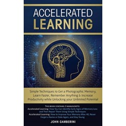 Accelerated Learning: Techniques to Get a Photographic Memory, Learn Faster, Remember Anything & Increase Productivity while Unlocking your Unlimited Potential
