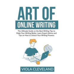 Art of Online Writing: The Ultimate Guide on the Best Writing Tips to Make Your Writing Better, Learn Expert Advice and Tips on How to Unlock Your Writing Prowess