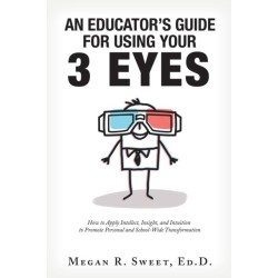 An Educator's Guide to Using Your 3 Eyes: How to Apply Intellect, Insight and Intuition to Promote Personal and School-Wide Transformation