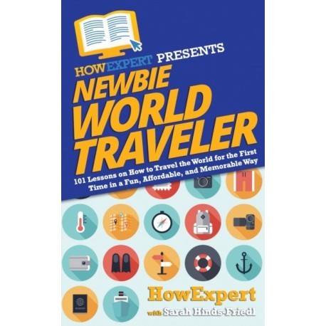 Newbie World Traveler: 101 Lessons on How to Travel the World for the First Time in a Fun, Affordable, and Memorable Way