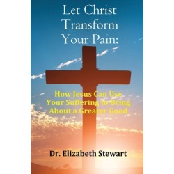 Let Christ Transform Your Pain: How Jesus Can Use Your Suffering to Bring About a Greater Good
