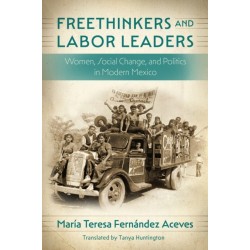 Freethinkers and Labor Leaders: Women, Social Change, and Politics in Modern Mexico