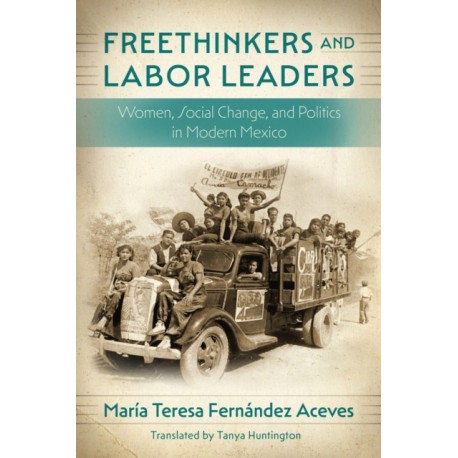 Freethinkers and Labor Leaders: Women, Social Change, and Politics in Modern Mexico