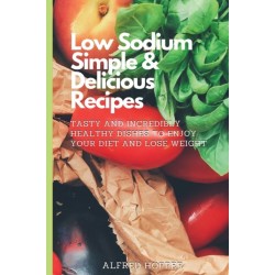 Low Sodium Simple & Delicious Recipes: Tasty and Incredibly Healthy Dishes to Enjoy Your Diet and Lose Weight