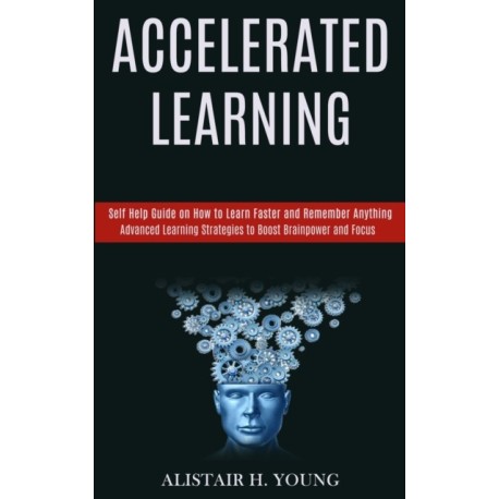 Accelerated Learning: Self Help Guide on How to Learn Faster and Remember Anything (Advanced Learning Strategies to Boost Brainpower and Focus)