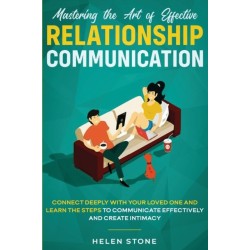 Mastering the Art of Effective Relationship Communication: Connect Deeply with Your Loved One and Learn the Steps to Communicate Effectively and Create Intimacy