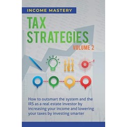 Tax Strategies: How to Outsmart the System and the IRS as a Real Estate Investor by Increasing Your Income and Lowering Your Taxes by Investing Smarter Volume 2