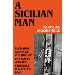A Sicilian Man: Leonardo Sciascia, the Rise of the Mafia and the Struggle for Italy’s Soul