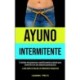 Ayuno Intermitente: El metodo mas poderoso y cientificamente probado para convertirse en una maquina quemagrasas (La guia completa para que los principiantes pierdan peso)