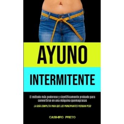 Ayuno Intermitente: El metodo mas poderoso y cientificamente probado para convertirse en una maquina quemagrasas (La guia completa para que los principiantes pierdan peso)