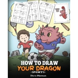 How To Draw Your Dragon (Sports): Learn How to Draw Cute Dragons Playing Fun Sports. A Fun and Easy Step by Step Guide To Draw Dragons and Teach Popular Sports for Kids