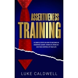 Assertiveness Training: 10 Simple Steps How to Become an Assertive Leader, Stand Up, speak up, and Take Control of Your Life