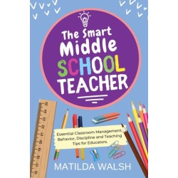The Smart Middle School Teacher: Essential Classroom Management, Behavior, Discipline and Teaching Tips for Educators