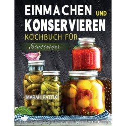 Einmachen und Konservieren Kochbuch fur Einsteiger: Eine Schrittweise Anleitung Zur Aufbewahrung Von Gourmet-Lebensmitteln In Einem Einmachglas