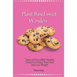Plant Based Sweet Wonders: Tasty and Incredibly Healthy Desserts to Enjoy Your Diet and Lose Weight
