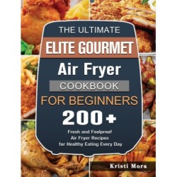 The Ultimate Elite Gourmet Air Fryer Cookbook For Beginners: 200+ Fresh and Foolproof Air Fryer Recipes for Healthy Eating Every Day