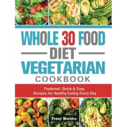 Whole 30 Food Diet Vegetarian Cookbook: Foolproof, Quick & Easy Recipes for Healthy Eating Every Day