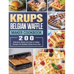 KRUPS Belgian Waffle Maker Cookbook: 200 Delicious, Quick and Easy to Follow Recipes for Healthy Eating Every Day