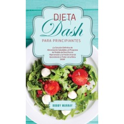 Dieta DASH Para Principiantes: ¡La Solucion Definitiva de Alimentacion Saludable y el Programa de Perdida de Peso para la Hipertension y la Presion Arterial Aprendiendo el Poder de la Dieta DASH!