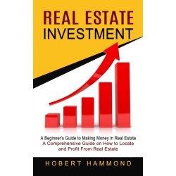 Real Estate Investment: A Beginner's Guide to Making Money in Real Estate (A Comprehensive Guide on How to Locate and Profit From Real Estate)