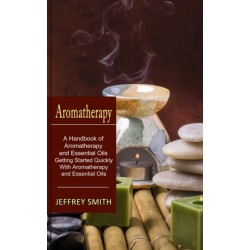 Aromatherapy: A Handbook of Aromatherapy and Essential Oils (Getting Started Quickly With Aromatherapy and Essential Oils)